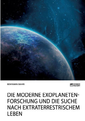 Die Moderne Exoplanetenforschung Und Die Suche Nach Extraterrestrischem Leben: Chancen, Perspektiven Und Träume (German Edition)