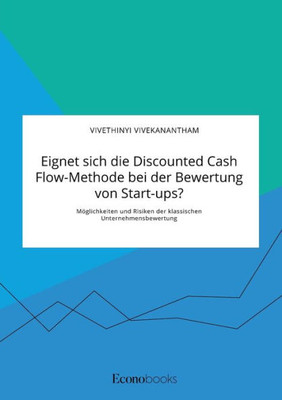 Eignet Sich Die Discounted Cash Flow-Methode Bei Der Bewertung Von Start-Ups? Möglichkeiten Und Risiken Der Klassischen Unternehmensbewertung (German Edition)