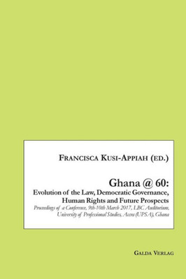Ghana @ 60: Evolution Of The Law, Democratic Governance, Human Rights And Future Prospects: Proceedings Of A Conference, 9Th-10Th March 2017, Lbc ... Of Professional Studies, Accra (Upsa), Ghana