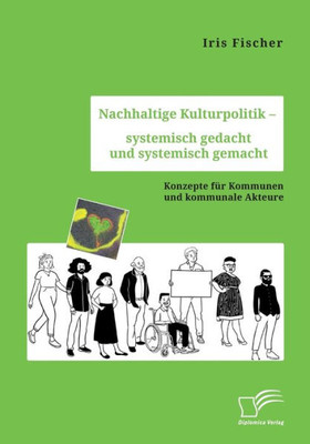 Nachhaltige Kulturpolitik - Systemisch Gedacht Und Systemisch Gemacht. Konzepte Für Kommunen Und Kommunale Akteure (German Edition)