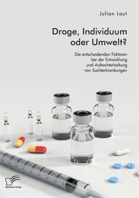 Droge, Individuum Oder Umwelt? Die Entscheidenden Faktoren Bei Der Entwicklung Und Aufrechterhaltung Von Suchterkrankungen (German Edition)