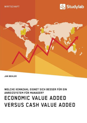 Economic Value Added Versus Cash Value Added. Welche Kennzahl Eignet Sich Besser Für Ein Anreizsystem Für Manager? (German Edition)