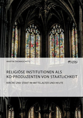 Kirche Und Staat Im Mittelalter Und Heute. Religiöse Institutionen Als Ko-Produzenten Von Staatlichkeit (German Edition)