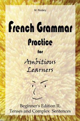 French Grammar Practice For Ambitious Learners - Beginner's Edition Ii, Tenses And Complex Sentences (French For Ambitious Learners)
