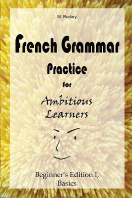 French Grammar Practice For Ambitious Learners - Beginner's Edition I, Basics (French For Ambitious Learners)