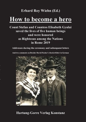 How To Become A Hero: Count Stefan And Countess Elisabeth Gyulai Saved The Lives Of Five Human Beings And Were Honored As Righteous Among The Nations In Rome 2019 (German Edition)