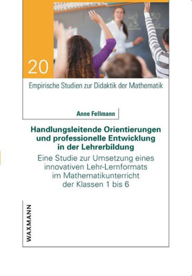 Handlungsleitende Orientierungen Und Professionelle Entwicklung In Der Lehrerbildung: Eine Studie Zur Umsetzung Eines Innovativen Lehr-Lernformats Im ... Der Klassen 1 Bis 6 (German Edition)