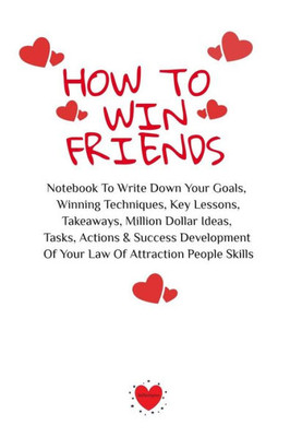 How To Win Friends: Notebook To Write Down Your Goals, Winning Techniques, Key Lessons, Takeaways, Million Dollar Ideas, Tasks, Actions & Success Development Of Your Law Of Attraction People Skills