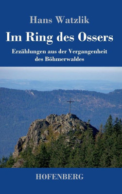 Im Ring Des Ossers: Erzählungen Aus Der Vergangenheit Des Böhmerwaldes (German Edition)