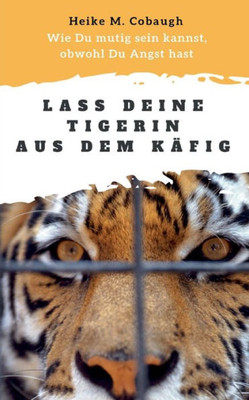 Lass Deine Tigerin Aus Dem Käfig: Wie Du Mutig Sein Kannst, Obwohl Du Angst Hast (German Edition)