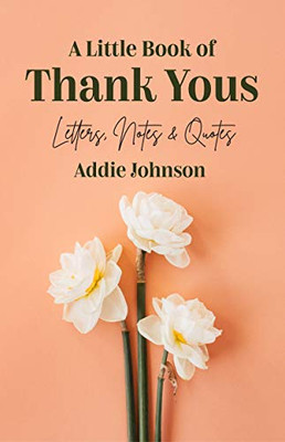 A Little Book Of Thank Yous: Letters, Notes & Quotes (An Etiquette Guide And Advice Book For Adults Who Want A Grateful Mindset)