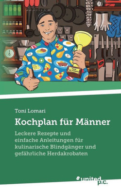 Kochplan Für Männer: Leckere Rezepte Und Einfache Anleitungen Für Kulinarische Blindgänger Und Gefährliche Herdakrobaten (German Edition)