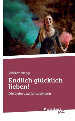 Endlich Glücklich Lieben!: Die Liebe Und Ich Praktisch (German Edition)