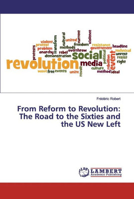 From Reform To Revolution: The Road To The Sixties And The Us New Left