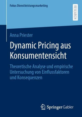 Dynamic Pricing Aus Konsumentensicht: Theoretische Analyse Und Empirische Untersuchung Von Einflussfaktoren Und Konsequenzen (Fokus Dienstleistungsmarketing) (German Edition)