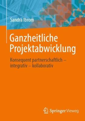 Ganzheitliche Projektabwicklung: Konsequent Partnerschaftlich - Integrativ - Kollaborativ (German Edition)