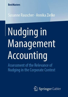 Nudging In Management Accounting: Assessment Of The Relevance Of Nudging In The Corporate Context (Bestmasters)