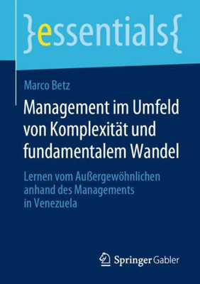 Management Im Umfeld Von Komplexität Und Fundamentalem Wandel: Lernen Vom Außergewöhnlichen Anhand Des Managements In Venezuela (Essentials) (German Edition)