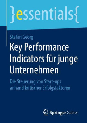 Key Performance Indicators Für Junge Unternehmen: Die Steuerung Von Start-Ups Anhand Kritischer Erfolgsfaktoren (Essentials) (German Edition)
