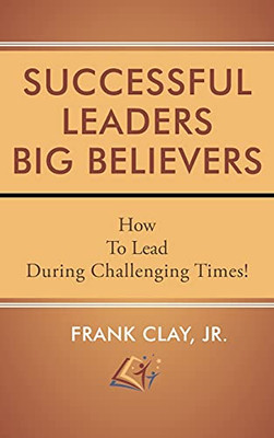 Successful Leaders Big Believers: How To Lead During Challenging Times!