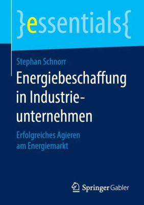 Energiebeschaffung In Industrieunternehmen: Erfolgreiches Agieren Am Energiemarkt (Essentials) (German Edition)