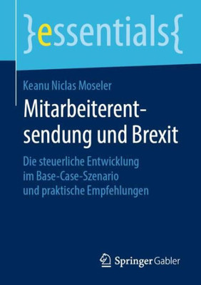 Mitarbeiterentsendung Und Brexit: Die Steuerliche Entwicklung Im Base-Case-Szenario Und Praktische Empfehlungen (Essentials) (German Edition)