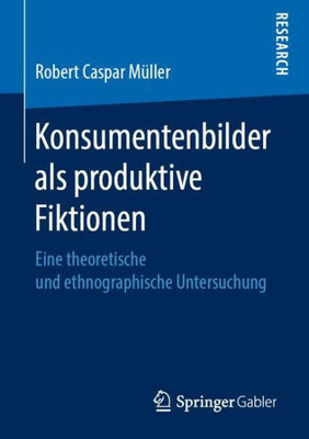 Konsumentenbilder Als Produktive Fiktionen: Eine Theoretische Und Ethnographische Untersuchung (German Edition)