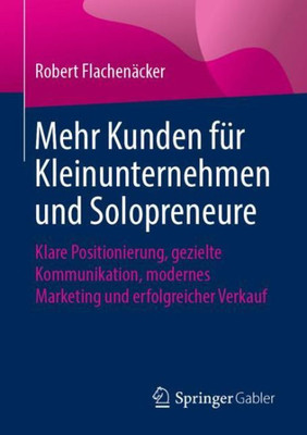 Mehr Kunden Für Kleinunternehmen Und Solopreneure: Klare Positionierung, Gezielte Kommunikation, Modernes Marketing Und Erfolgreicher Verkauf (German Edition)