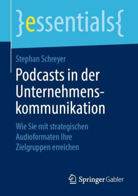 Podcasts In Der Unternehmenskommunikation: Wie Sie Mit Strategischen Audioformaten Ihre Zielgruppen Erreichen (Essentials) (German Edition)