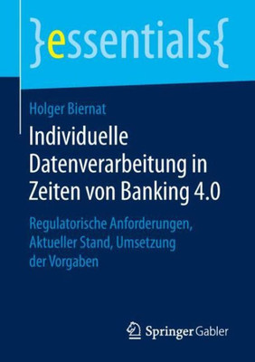 Individuelle Datenverarbeitung In Zeiten Von Banking 4.0: Regulatorische Anforderungen, Aktueller Stand, Umsetzung Der Vorgaben (Essentials) (German Edition)