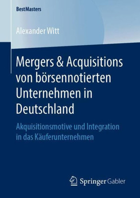 Mergers & Acquisitions Von Börsennotierten Unternehmen In Deutschland: Akquisitionsmotive Und Integration In Das Käuferunternehmen (Bestmasters) (German Edition)