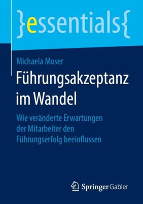 Führungsakzeptanz Im Wandel: Wie Veränderte Erwartungen Der Mitarbeiter Den Führungserfolg Beeinflussen (Essentials) (German Edition)