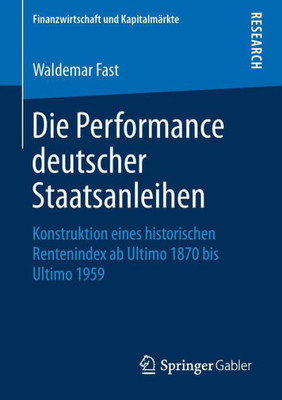 Die Performance Deutscher Staatsanleihen: Konstruktion Eines Historischen Rentenindex Ab Ultimo 1870 Bis Ultimo 1959 (Finanzwirtschaft Und Kapitalmärkte) (German Edition)