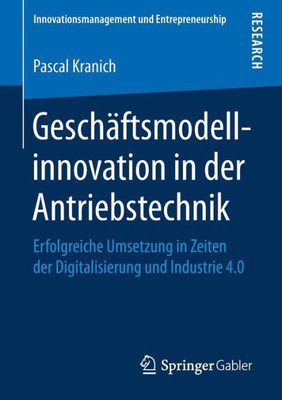 Geschäftsmodellinnovation In Der Antriebstechnik: Erfolgreiche Umsetzung In Zeiten Der Digitalisierung Und Industrie 4.0 (Innovationsmanagement Und Entrepreneurship) (German Edition)