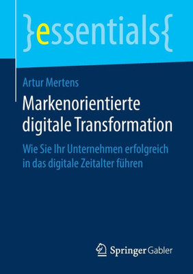 Markenorientierte Digitale Transformation: Wie Sie Ihr Unternehmen Erfolgreich In Das Digitale Zeitalter Führen (Essentials) (German Edition)