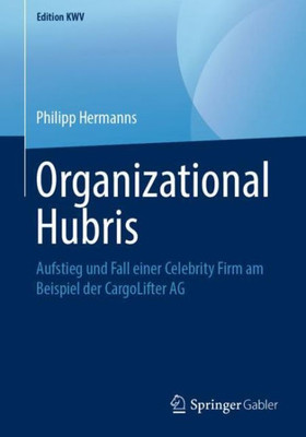 Organizational Hubris: Aufstieg Und Fall Einer Celebrity Firm Am Beispiel Der Cargolifter Ag (Edition Kwv) (German Edition)