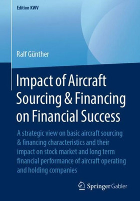 Impact Of Aircraft Sourcing & Financing On Financial Success: A Strategic View On Basic Aircraft Sourcing & Financing Characteristics And Their Impact ... Operating And Holding Companies (Edition Kwv)