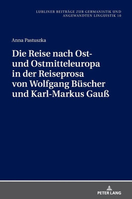 Die Reise Nach Ost- Und Ostmitteleuropa In Der Reiseprosa Von Wolfgang Büscher Und Karl-Markus Gauß (Lubliner Beiträge Zur Germanistik Und Angewandten Linguistik) (German Edition)