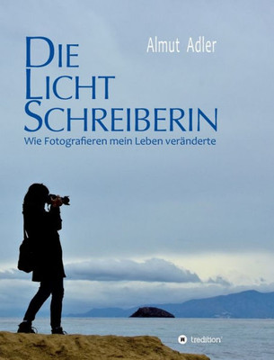 Die Lichtschreiberin: Wie Fotografieren Mein Leben Veränderte (German Edition)