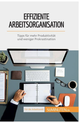 Effiziente Arbeitsorganisation: Tipps Für Mehr Produktivität Und Weniger Prokrastination (German Edition)