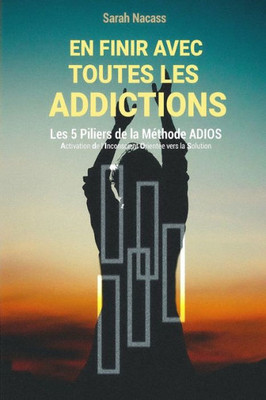 En Finir Avec Toutes Les Addictions: Les 5 Piliers De La Méthode Adios - Activation De L'Inconscient Orienté Vers La Solution (French Edition)