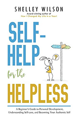 Self-Help For The Helpless: A Beginner'S Guide To Personal Development, Understanding Self-Care, And Becoming Your Authentic Self