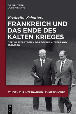 Frankreich Und Das Ende Des Kalten Krieges: Gefühlsstrategien Der Équipe Mitterrand 1981-1990 (Studien Zur Internationalen Geschichte, 44) (German Edition)