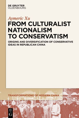 From Culturalist Nationalism To Conservatism: Origins And Diversification Of Conservative Ideas In Republican China (Transformations Of Modern China, 4)