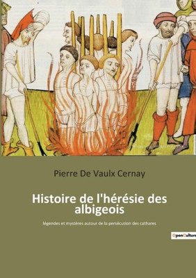 Histoire De L'Hérésie Des Albigeois: Légendes Et Mystères Autour De La Persécution Des Cathares (French Edition)