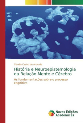 História E Neuroepistemologia Da Relação Mente E Cérebro: As Fundamentações Sobre O Processo Cognitivo (Portuguese Edition)