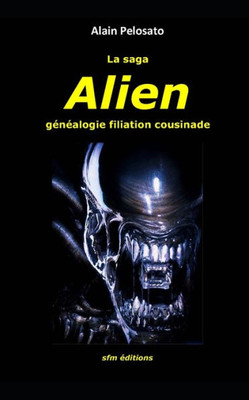 La Saga Alien: Généalogie Filiation Cousinade (Taxinomie Du Cinéma Fantastique) (French Edition)
