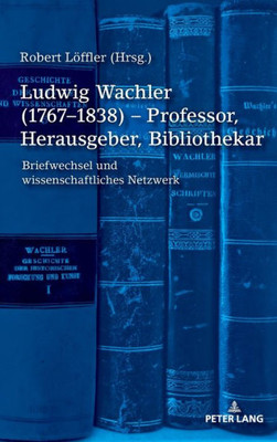 Ludwig Wachler (17671838)  Professor, Herausgeber, Bibliothekar: Briefwechsel Und Wissenschaftliches Netzwerk (German Edition)