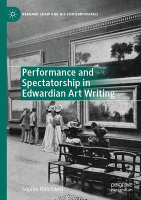 Performance And Spectatorship In Edwardian Art Writing (Bernard Shaw And His Contemporaries)