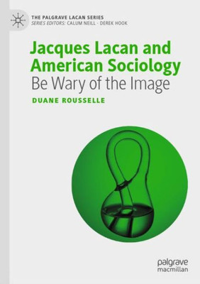 Jacques Lacan And American Sociology: Be Wary Of The Image (The Palgrave Lacan Series)